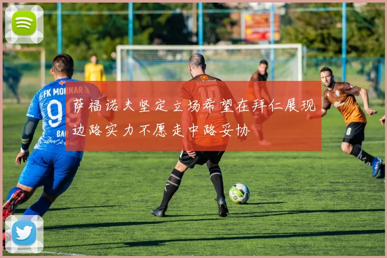 萨福诺夫坚定立场希望在拜仁展现边路实力不愿走中路妥协