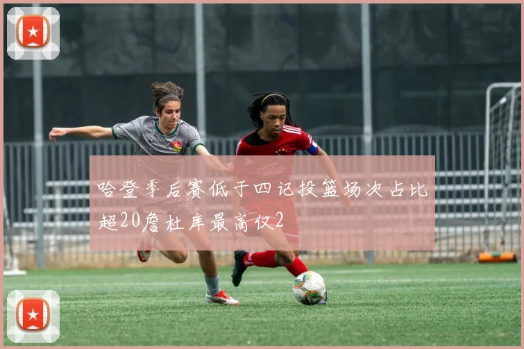 哈登季后赛低于四记投篮场次占比超20詹杜库最高仅2