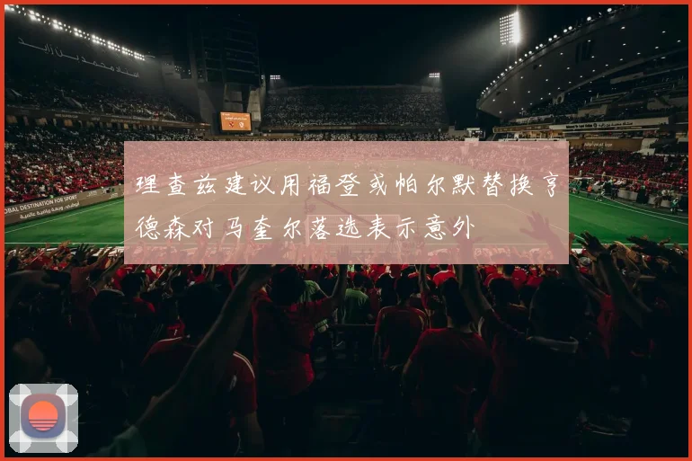理查兹建议用福登或帕尔默替换亨德森对马奎尔落选表示意外