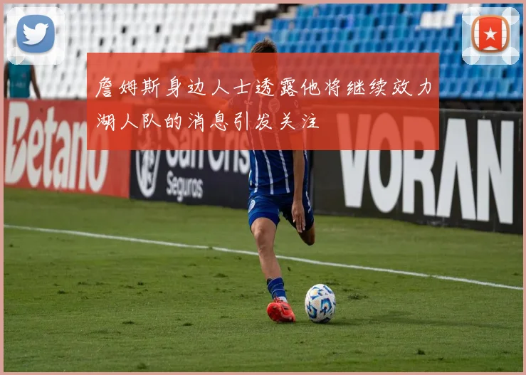 詹姆斯身边人士透露他将继续效力湖人队的消息引发关注