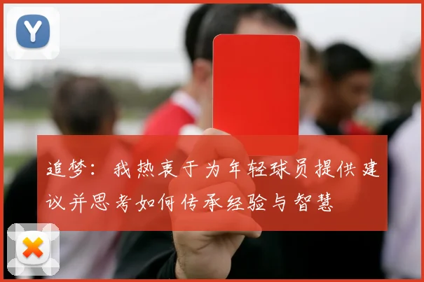追梦：我热衷于为年轻球员提供建议并思考如何传承经验与智慧