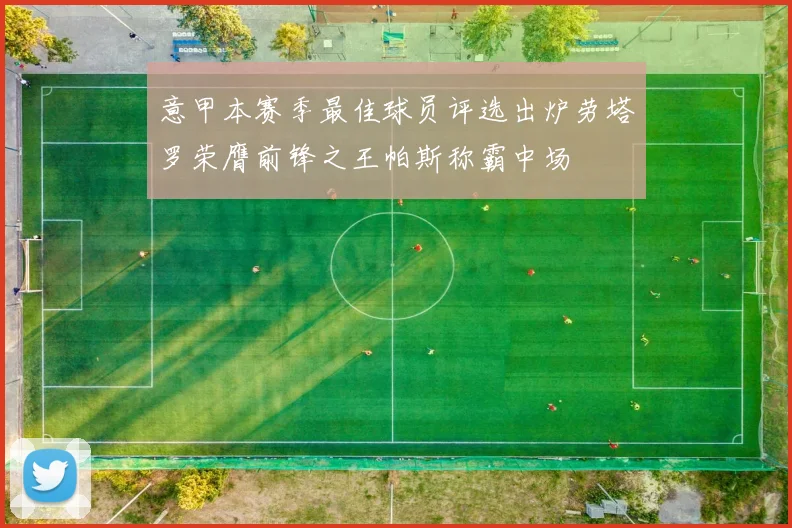 意甲本赛季最佳球员评选出炉劳塔罗荣膺前锋之王帕斯称霸中场