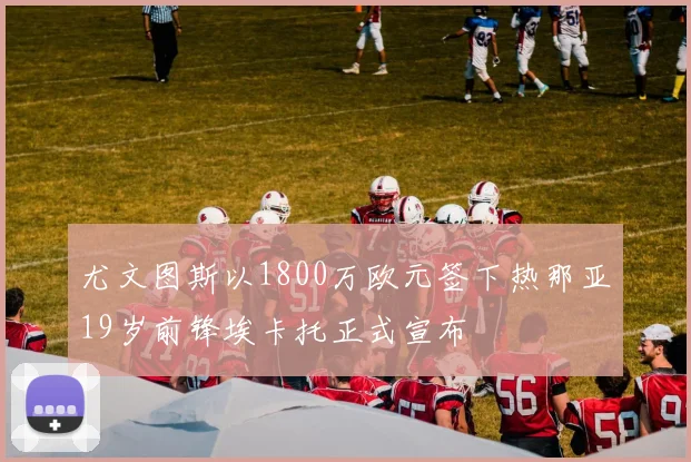 尤文图斯以1800万欧元签下热那亚19岁前锋埃卡托正式宣布