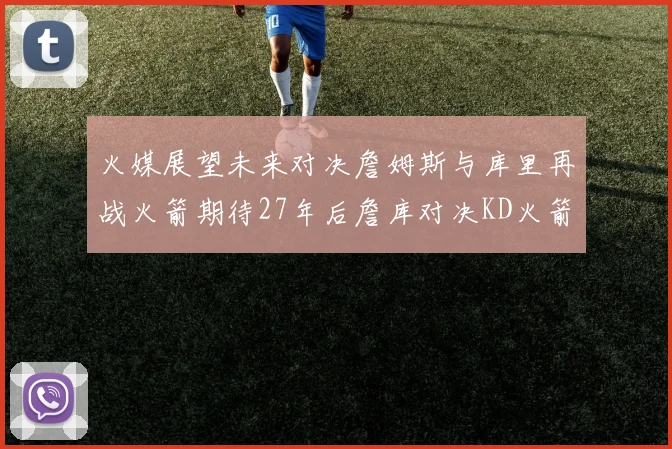 火媒展望未来对决詹姆斯与库里再战火箭期待27年后詹库对决KD火箭