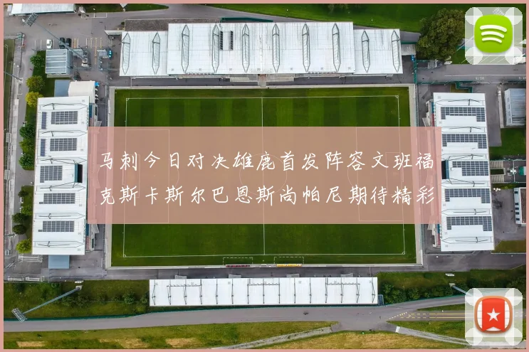 马刺今日对决雄鹿首发阵容文班福克斯卡斯尔巴恩斯尚帕尼期待精彩表现