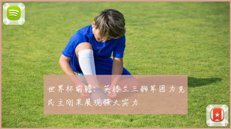 世界杯前瞻：英格兰三狮军团力克民主刚果展现强大实力