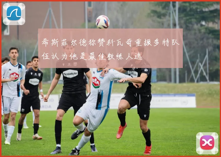 希斯菲尔德称赞科瓦奇重振多特队伍认为他是最佳教练人选