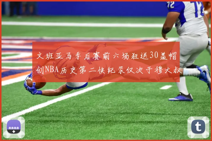 文班亚马季后赛前六场狂送30盖帽创NBA历史第二快纪录仅次于穆大叔的五场表现