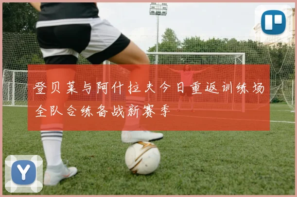 登贝莱与阿什拉夫今日重返训练场全队合练备战新赛季