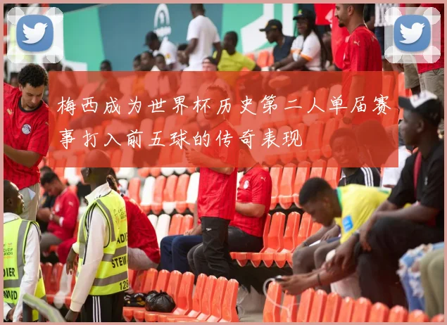 梅西成为世界杯历史第二人单届赛事打入前五球的传奇表现
