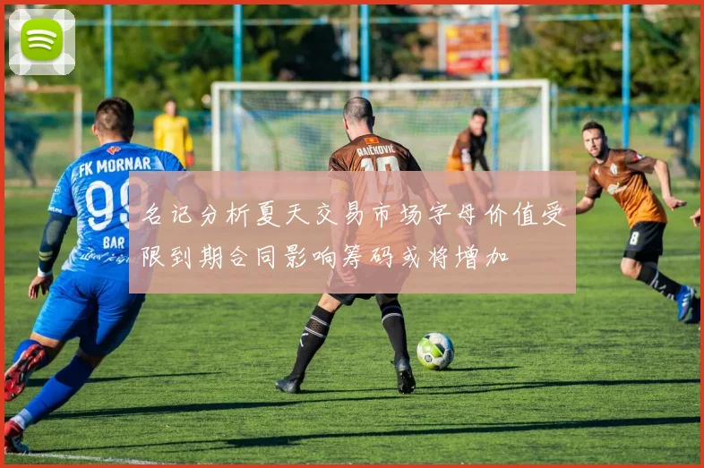 名记分析夏天交易市场字母价值受限到期合同影响筹码或将增加