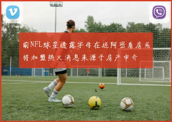 前NFL球星透露字母在迈阿密看房或将加盟热火消息来源于房产中介