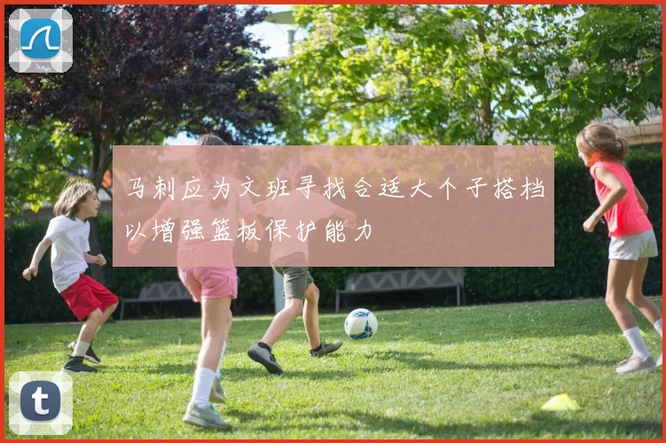 马刺应为文班寻找合适大个子搭档以增强篮板保护能力