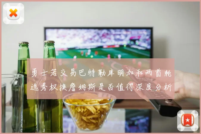勇士若交易巴特勒库明加和两首轮选秀权换詹姆斯是否值得深度分析