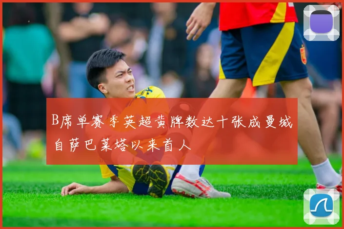 B席单赛季英超黄牌数达十张成曼城自萨巴莱塔以来首人