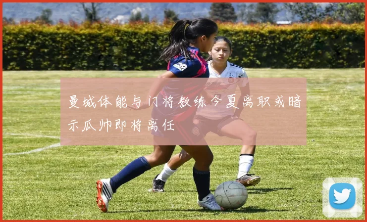 曼城体能与门将教练今夏离职或暗示瓜帅即将离任