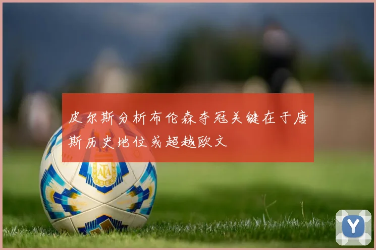 皮尔斯分析布伦森夺冠关键在于唐斯历史地位或超越欧文