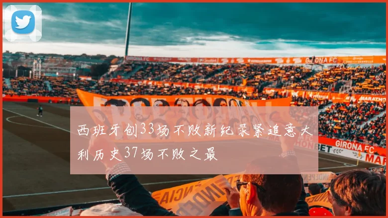西班牙创33场不败新纪录紧追意大利历史37场不败之最