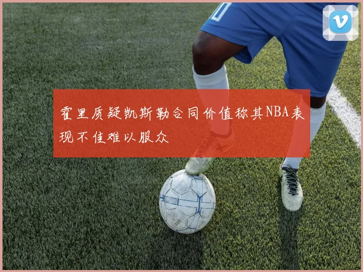 霍里质疑凯斯勒合同价值称其NBA表现不佳难以服众