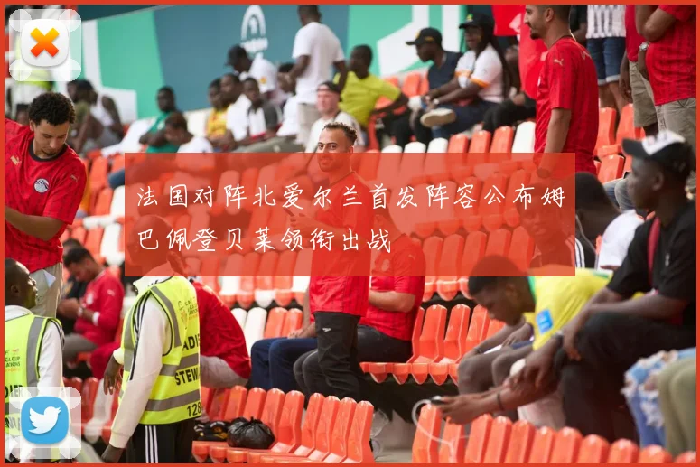 法国对阵北爱尔兰首发阵容公布姆巴佩登贝莱领衔出战