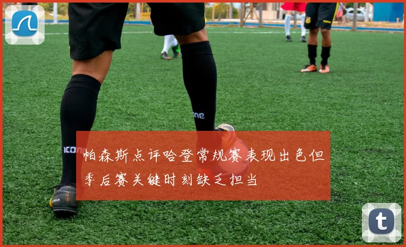 帕森斯点评哈登常规赛表现出色但季后赛关键时刻缺乏担当