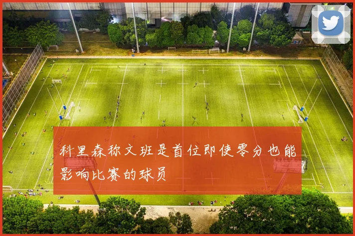 科里森称文班是首位即使零分也能影响比赛的球员