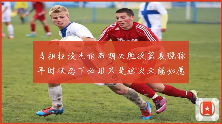 马祖拉谈杰伦布朗决胜投篮表现称平时状态下必进只是这次未能如愿