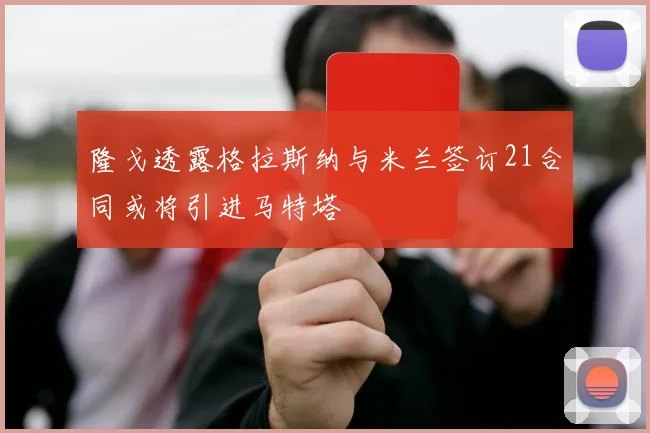 隆戈透露格拉斯纳与米兰签订21合同或将引进马特塔