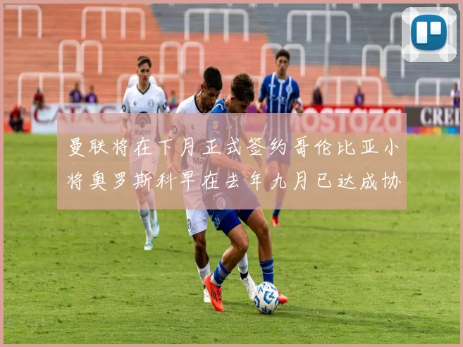 曼联将在下月正式签约哥伦比亚小将奥罗斯科早在去年九月已达成协议