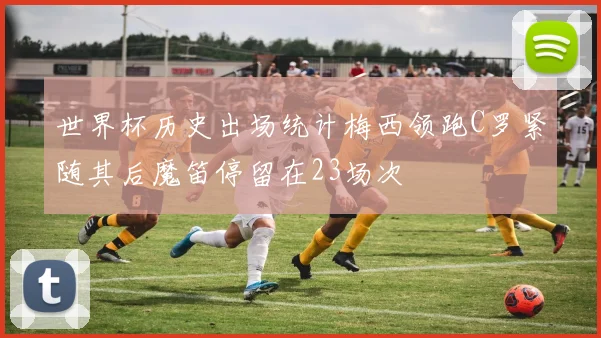 世界杯历史出场统计梅西领跑C罗紧随其后魔笛停留在23场次