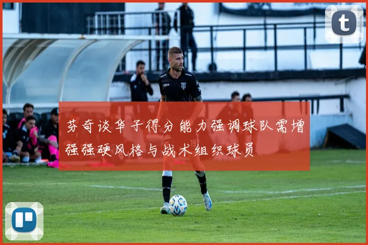 芬奇谈华子得分能力强调球队需增强强硬风格与战术组织球员