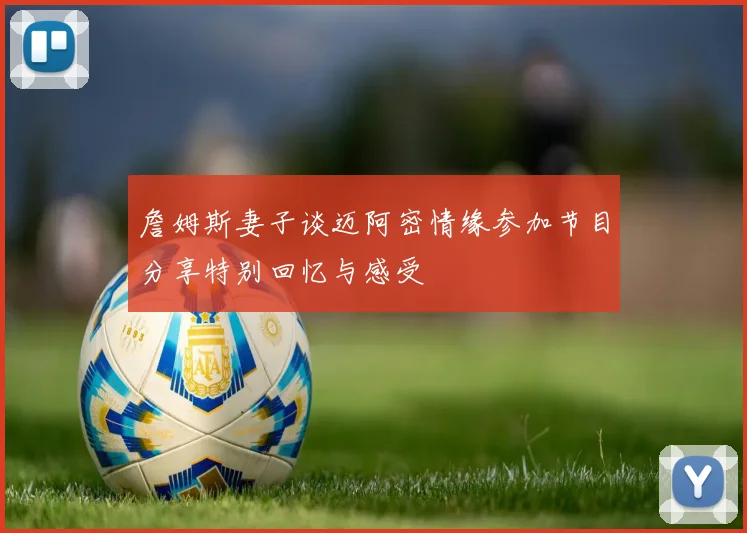 詹姆斯妻子谈迈阿密情缘参加节目分享特别回忆与感受